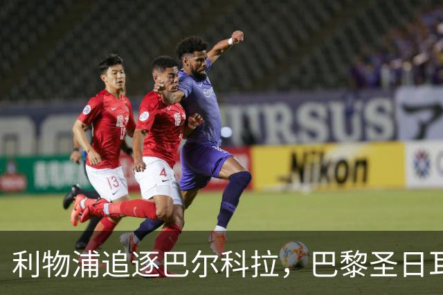 利物浦追逐巴尔科拉，巴黎圣日耳曼要价1.45亿英镑