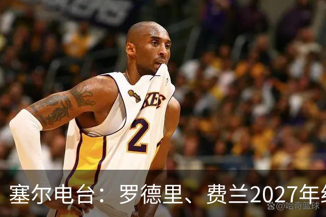 塞尔电台：罗德里、费兰2027年约满，未来方向未定