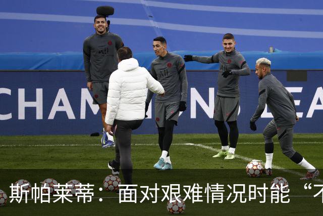 斯帕莱蒂：面对艰难情况时能“不弯腰”，这一点变得至关重要
