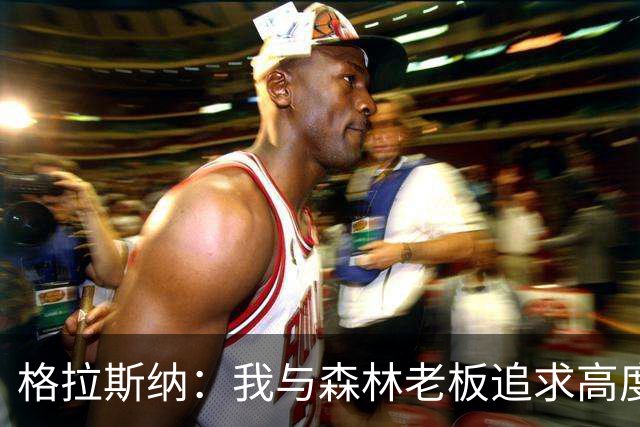 格拉斯纳：我与森林老板追求高度契合，彻底让我下定决心执教球队