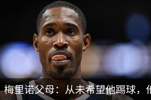 梅里诺父母：从未希望他踢球，他对足球的热爱完全出于自发