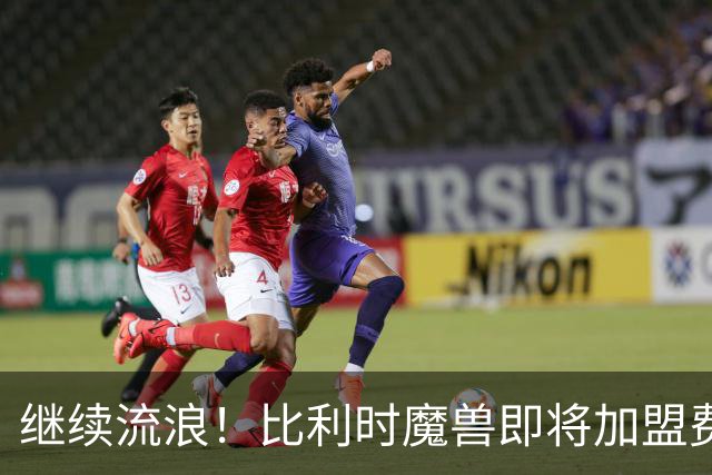 继续流浪！比利时魔兽即将加盟费内巴切 切尔西将获40%二转分成