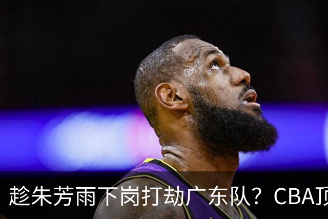 趁朱芳雨下岗打劫广东队？CBA顶级控卫确定下家，曾被点名要人！